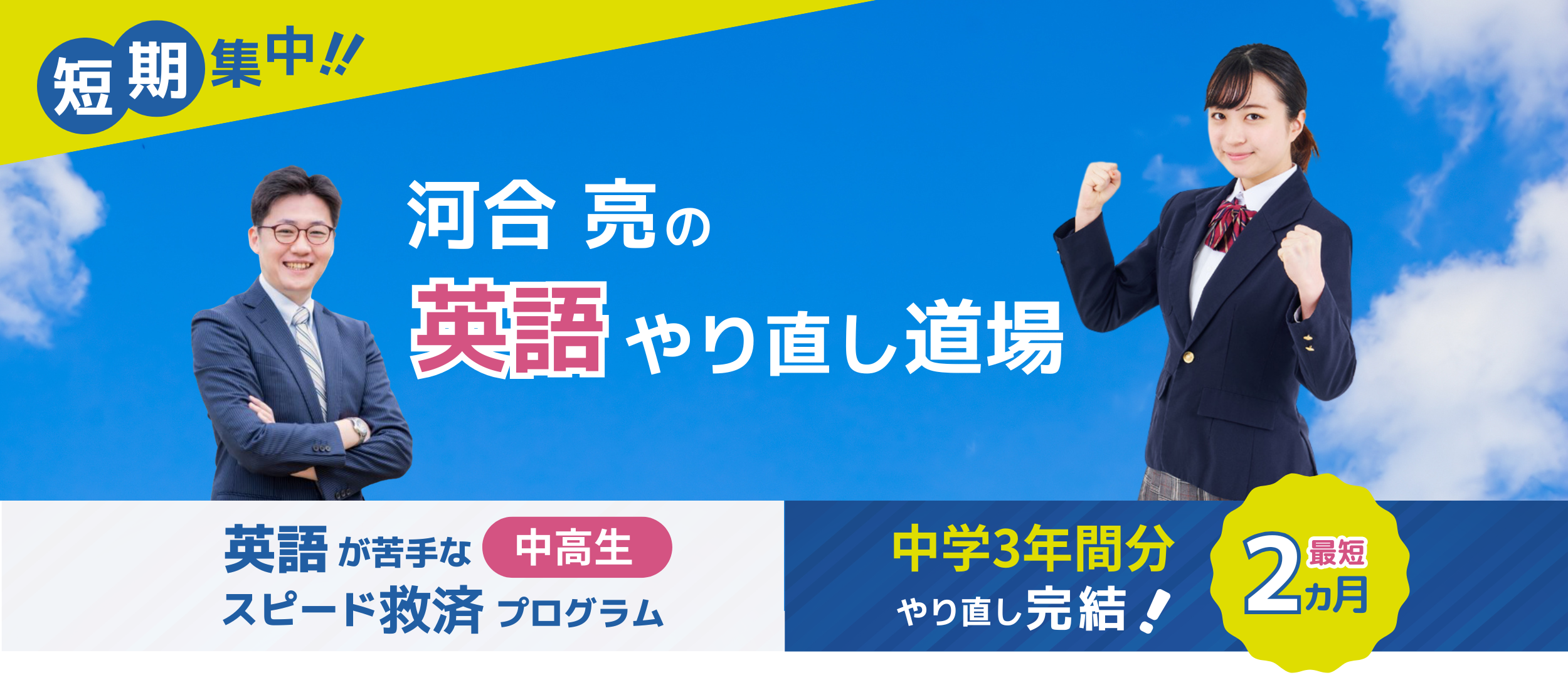 短期集中！！ 河合亮の英語やり直し道場
「英語が苦手な中高生」のための「スピード救済プログラム」
最短2ヵ月で中学3年間分のやり直しが完結！